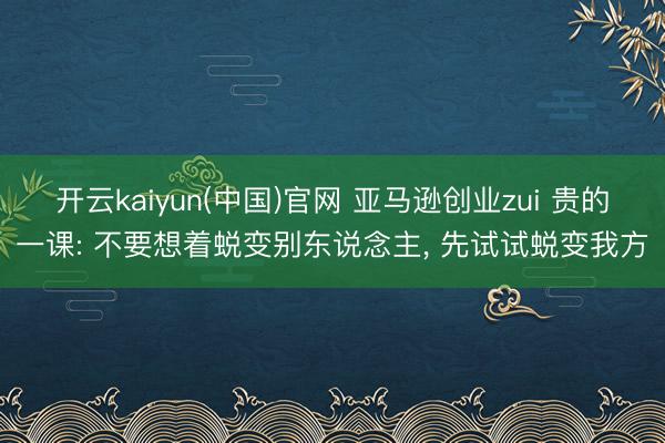 开云kaiyun(中国)官网 亚马逊创业zui 贵的一课: 不要想着蜕变别东说念主， 先试试蜕变我方