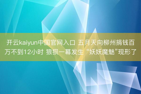 开云kaiyun中国官网入口 五月天向柳州捐钱百万不到12小时 狼狈一幕发生 “妖妖魔魅”现形了