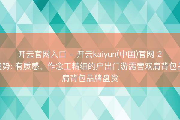 开云官网入口 - 开云kaiyun(中国)官网 2026新趋势: 有质感、作念工精细的户出门游露营双肩背包品牌盘货