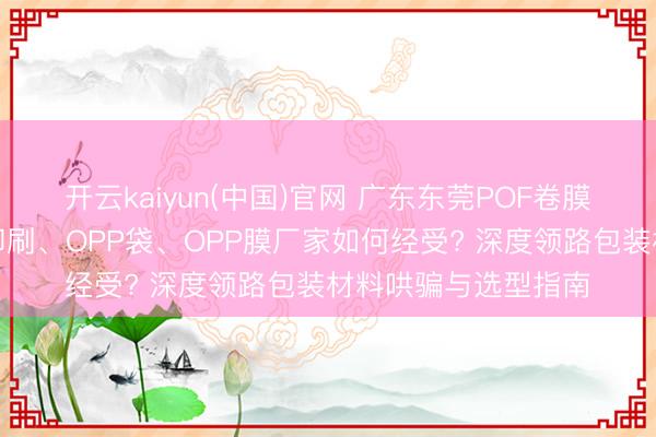 开云kaiyun(中国)官网 广东东莞POF卷膜、热缩袋、减轻膜印刷、OPP袋、OPP膜厂家如何经受? 深度领路包装材料哄骗与选型指南