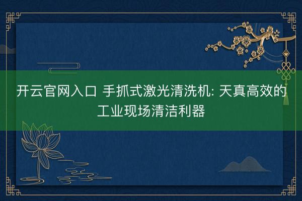 开云官网入口 手抓式激光清洗机: 天真高效的工业现场清洁利器