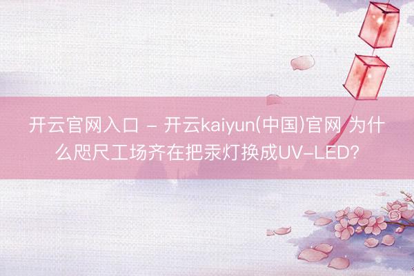 开云官网入口 - 开云kaiyun(中国)官网 为什么咫尺工场齐在把汞灯换成UV-LED?