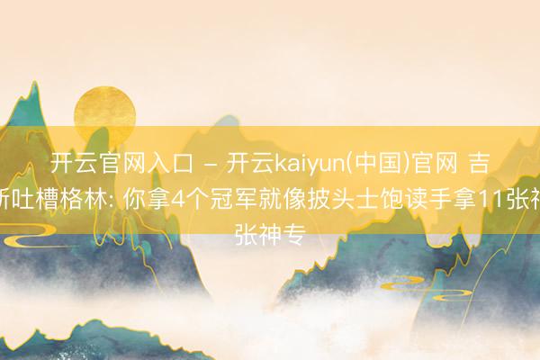 开云官网入口 - 开云kaiyun(中国)官网 吉祥斯吐槽格林: 你拿4个冠军就像披头士饱读手拿11张神专