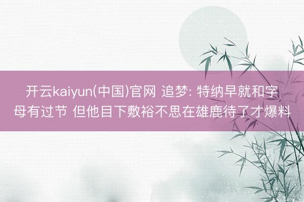 开云kaiyun(中国)官网 追梦: 特纳早就和字母有过节 但他目下敷裕不思在雄鹿待了才爆料