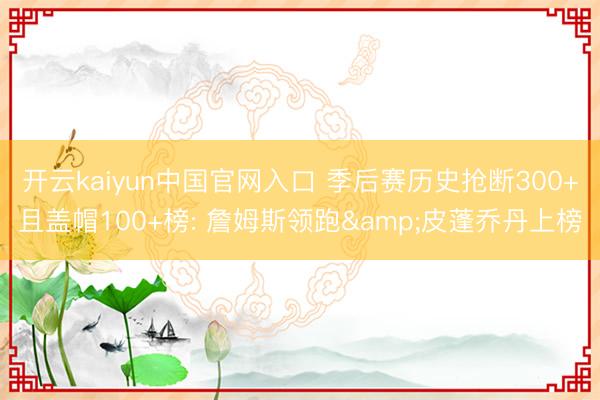 开云kaiyun中国官网入口 季后赛历史抢断300+且盖帽100+榜: 詹姆斯领跑&皮蓬乔丹上榜