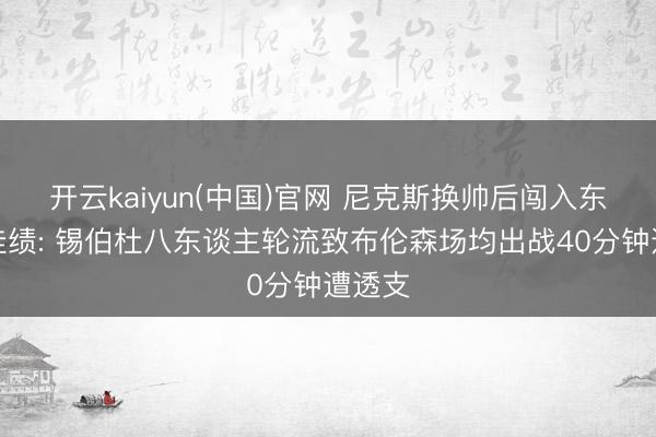 开云kaiyun(中国)官网 尼克斯换帅后闯入东决创佳绩: 锡伯杜八东谈主轮流致布伦森场均出战40分钟遭透支
