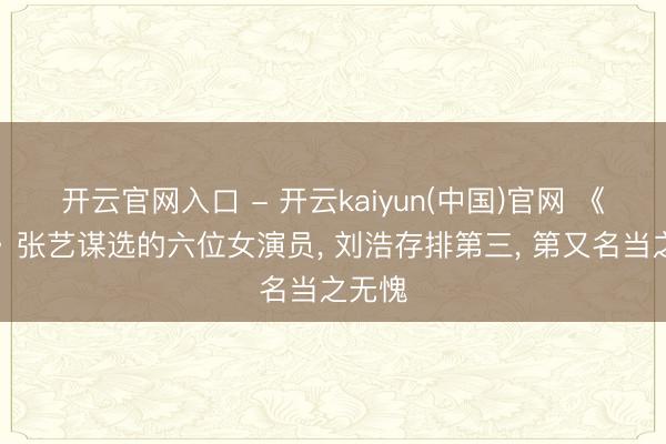 开云官网入口 - 开云kaiyun(中国)官网 《主角》张艺谋选的六位女演员， 刘浩存排第三， 第又名当之无愧