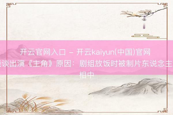 开云官网入口 - 开云kaiyun(中国)官网 窦骁谈出演《主角》原因：剧组放饭时被制片东说念主相中