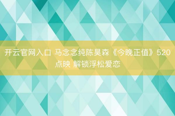 开云官网入口 马念念纯陈昊森《今晚正值》520点映 解锁浮松爱恋