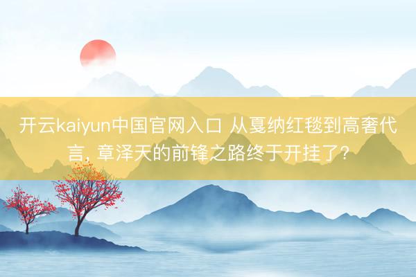 开云kaiyun中国官网入口 从戛纳红毯到高奢代言， 章泽天的前锋之路终于开挂了?