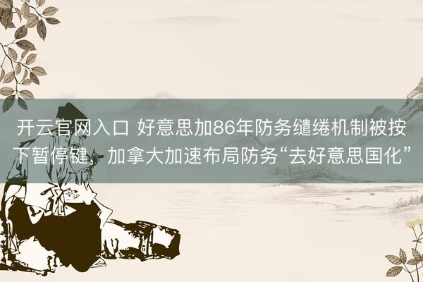 开云官网入口 好意思加86年防务缱绻机制被按下暂停键，加拿大加速布局防务“去好意思国化”