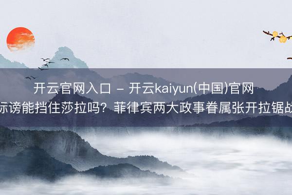 开云官网入口 - 开云kaiyun(中国)官网 标谤能挡住莎拉吗？菲律宾两大政事眷属张开拉锯战