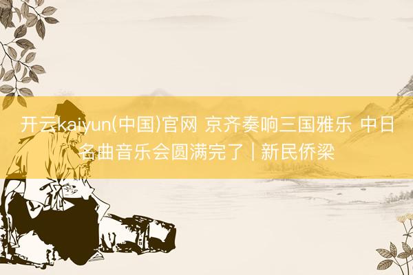 开云kaiyun(中国)官网 京齐奏响三国雅乐 中日名曲音乐会圆满完了 | 新民侨梁