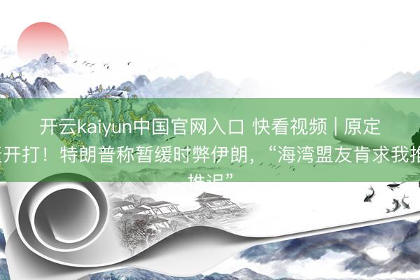 开云kaiyun中国官网入口 快看视频 | 原定当天开打！特朗普称暂缓时弊伊朗，<a href=