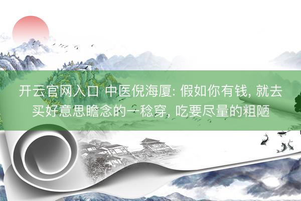 开云官网入口 中医倪海厦: 假如你有钱， 就去买好意思瞻念的一稔穿， 吃要尽量的粗陋