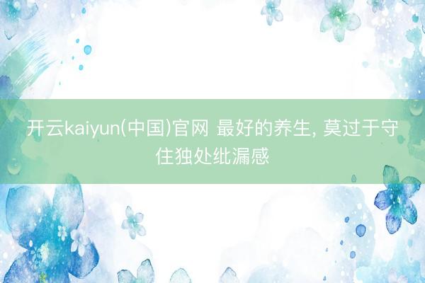 开云kaiyun(中国)官网 最好的养生， 莫过于守住独处纰漏感