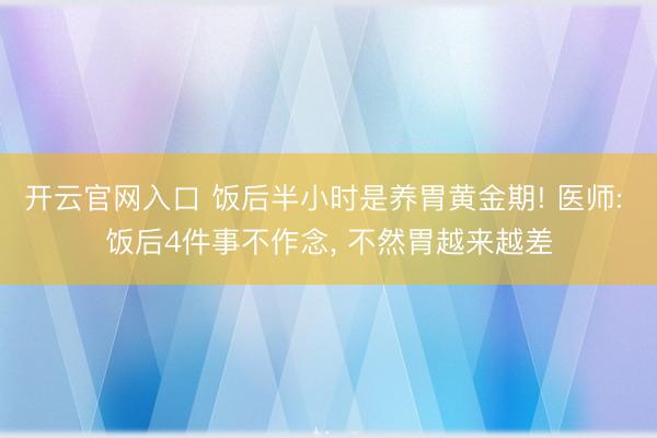 开云官网入口 饭后半小时是养胃黄金期! 医师: 饭后4件事不作念， 不然胃越来越差