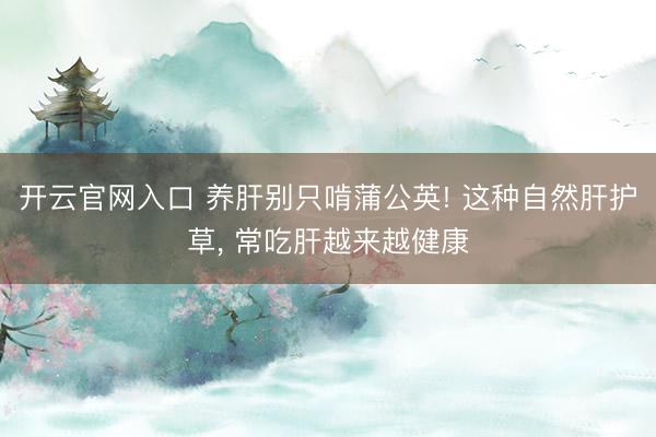 开云官网入口 养肝别只啃蒲公英! 这种自然肝护草， 常吃肝越来越健康
