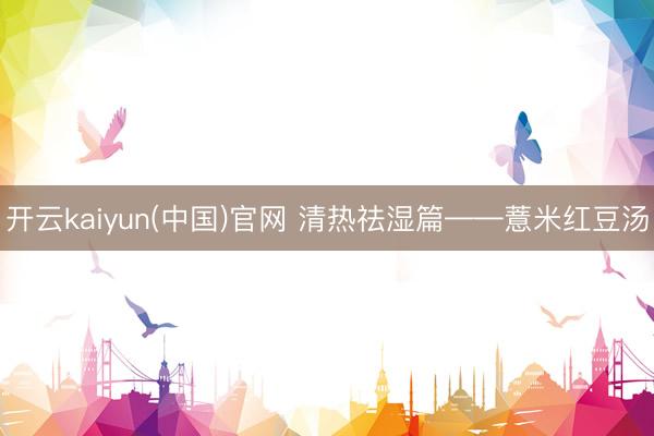开云kaiyun(中国)官网 清热祛湿篇——薏米红豆汤
