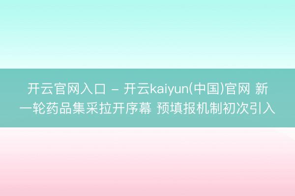 开云官网入口 - 开云kaiyun(中国)官网 新一轮药品集采拉开序幕 预填报机制初次引入
