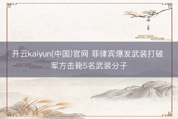 开云kaiyun(中国)官网 菲律宾爆发武装打破 军方击毙5名武装分子