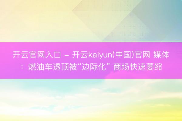 开云官网入口 - 开云kaiyun(中国)官网 媒体:燃油车透顶被“边际化” 商场快速萎缩