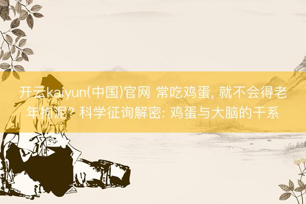 开云kaiyun(中国)官网 常吃鸡蛋， 就不会得老年拘泥? 科学征询解密: 鸡蛋与大脑的干系