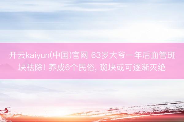 开云kaiyun(中国)官网 63岁大爷一年后血管斑块祛除! 养成6个民俗, 斑块或可逐渐灭绝