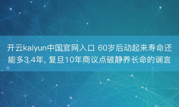 开云kaiyun中国官网入口 60岁后动起来寿命还能多3.4年， 复旦10年商议点破静养长命的谰言