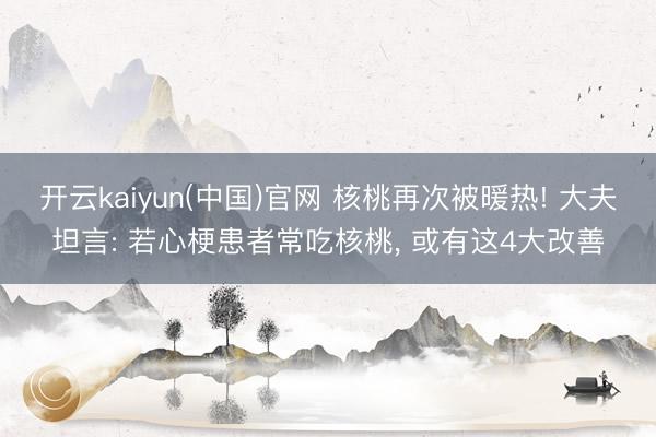 开云kaiyun(中国)官网 核桃再次被暖热! 大夫坦言: 若心梗患者常吃核桃， 或有这4大改善