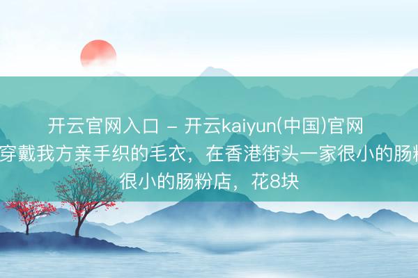 开云官网入口 - 开云kaiyun(中国)官网 46岁的甘比穿戴我方亲手织的毛衣，在香港街头一家很小的肠粉店，花8块