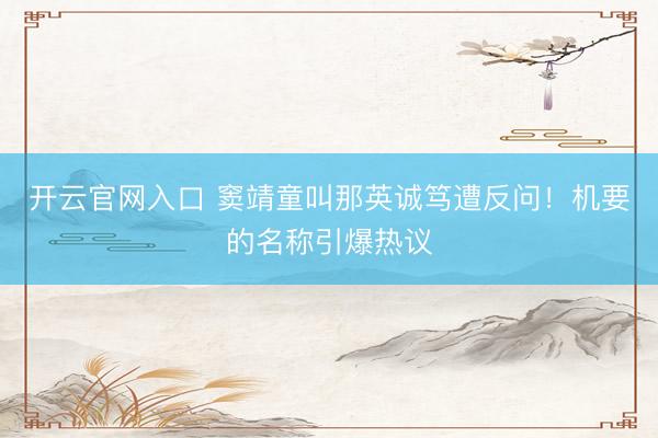 开云官网入口 窦靖童叫那英诚笃遭反问！机要的名称引爆热议