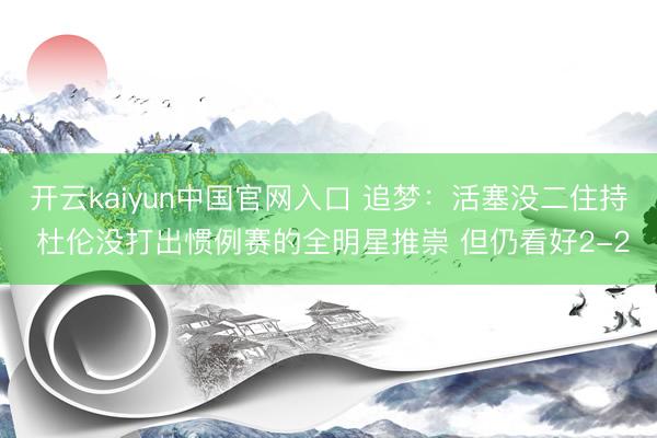 开云kaiyun中国官网入口 追梦：活塞没二住持 杜伦没打出惯例赛的全明星推崇 但仍看好2-2