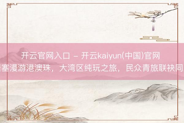 开云官网入口 - 开云kaiyun(中国)官网 搪塞漫游港澳珠，大湾区纯玩之旅，民众青旅联袂同业