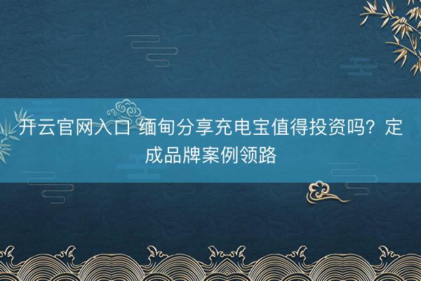 开云官网入口 缅甸分享充电宝值得投资吗？定成品牌案例领路