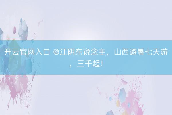开云官网入口 @江阴东说念主，山西避暑七天游，三千起！