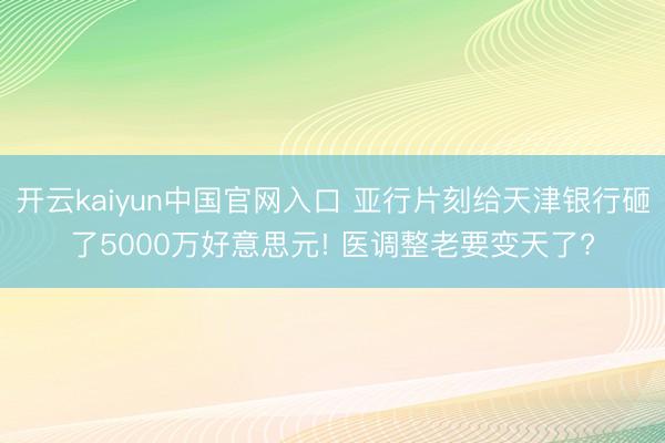 开云kaiyun中国官网入口 亚行片刻给天津银行砸了5000万好意思元! 医调整老要变天了?