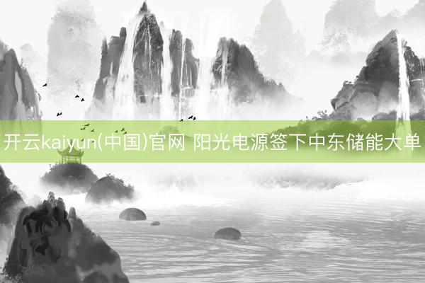 开云kaiyun(中国)官网 阳光电源签下中东储能大单