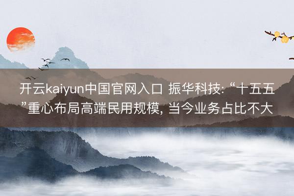 开云kaiyun中国官网入口 振华科技: “十五五”重心布局高端民用规模， 当今业务占比不大