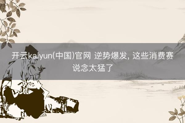 开云kaiyun(中国)官网 逆势爆发， 这些消费赛说念太猛了