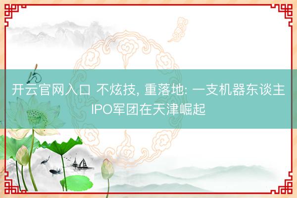 开云官网入口 不炫技， 重落地: 一支机器东谈主IPO军团在天津崛起