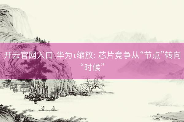 开云官网入口 华为τ缩放: 芯片竞争从“节点”转向“时候”