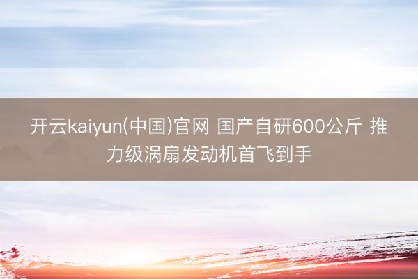 开云kaiyun(中国)官网 国产自研600公斤 推力级涡扇发动机首飞到手