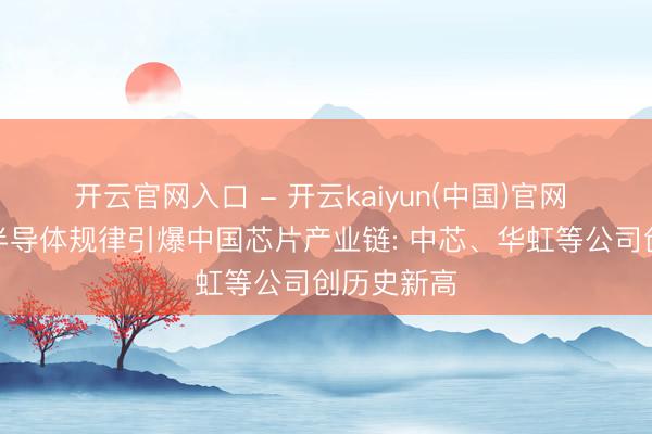 开云官网入口 - 开云kaiyun(中国)官网 华为冲突半导体规律引爆中国芯片产业链: 中芯、华虹等公司创历史新高