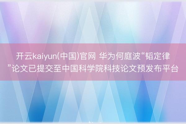 开云kaiyun(中国)官网 华为何庭波“韬定律”论文已提交至中国科学院科技论文预发布平台