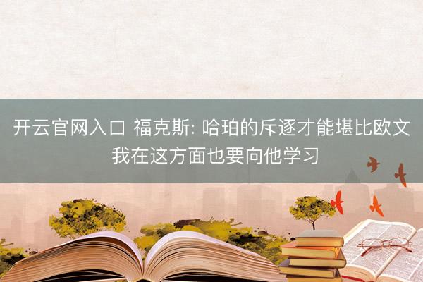 开云官网入口 福克斯: 哈珀的斥逐才能堪比欧文 我在这方面也要向他学习