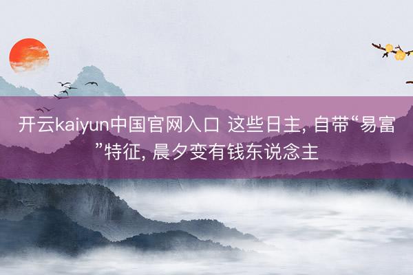 开云kaiyun中国官网入口 这些日主， 自带“易富”特征， 晨夕变有钱东说念主