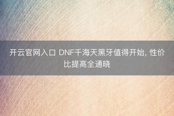 开云官网入口 DNF千海天黑牙值得开始， 性价比提高全通晓