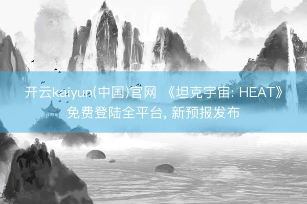 开云kaiyun(中国)官网 《坦克宇宙: HEAT》免费登陆全平台， 新预报发布