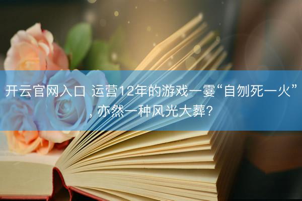 开云官网入口 运营12年的游戏一霎“自刎死一火”， 亦然一种风光大葬?